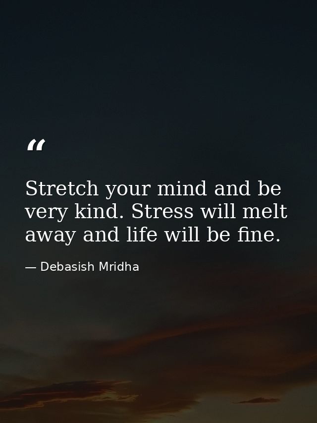 Stretch your mind and be very kind. Stress will melt away and life will be fine. — Debasish Mridha