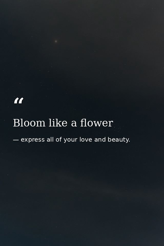 Bloom like a flower — express all of your love and beauty.