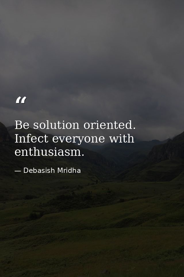 Be solution oriented. Infect everyone with enthusiasm. — Debasish Mridha