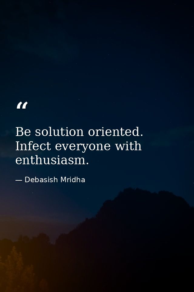 Be solution oriented. Infect everyone with enthusiasm. — Debasish Mridha