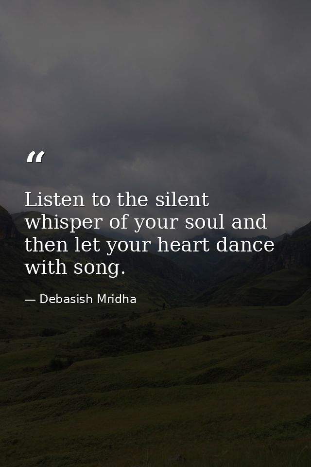 Listen to the silent whisper of your soul and then let your heart dance with song. — Debasish Mridha