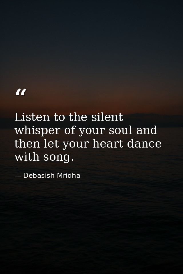 Listen to the silent whisper of your soul and then let your heart dance with song. — Debasish Mridha