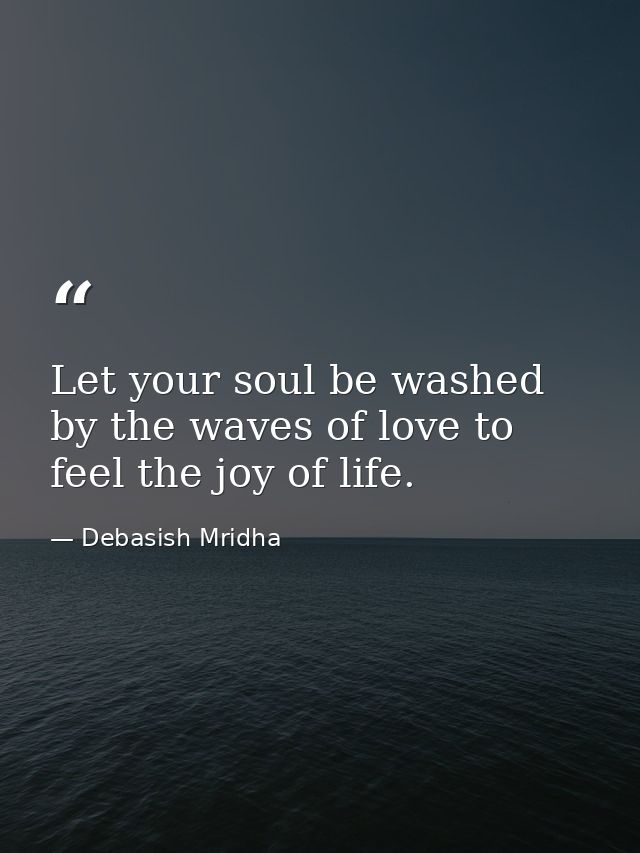 Let your soul be washed by the waves of love to feel the joy of life. — Debasish Mridha