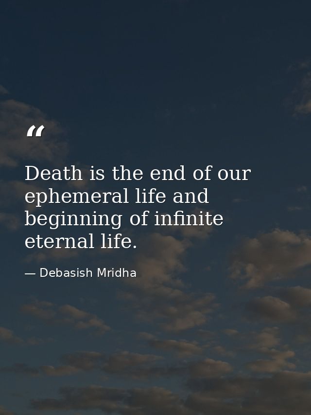 Death is the end of our ephemeral life and beginning of infinite eternal life. — Debasish Mridha