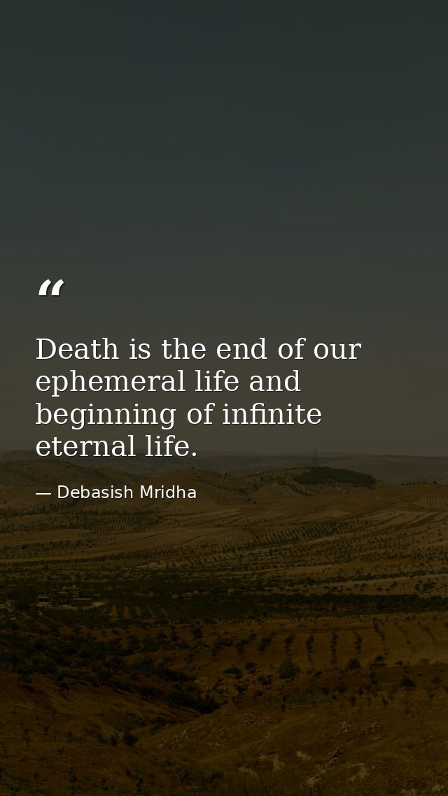 Death is the end of our ephemeral life and beginning of infinite eternal life. — Debasish Mridha