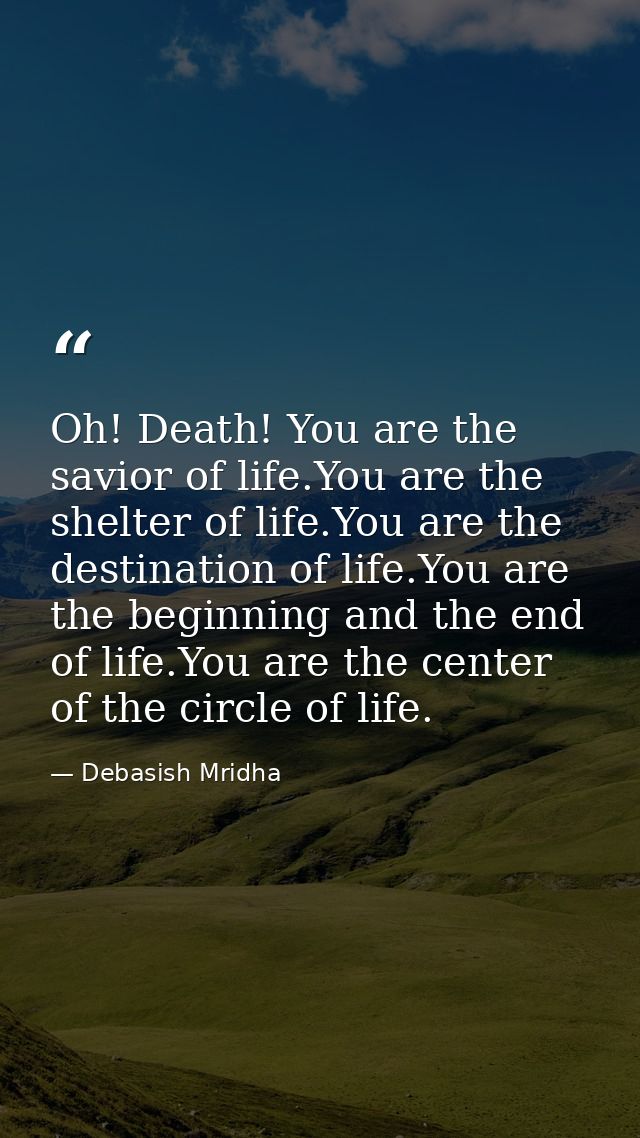 Oh! Death! You are the savior of life.You are the shelter of life.You are the destination of life.You are the beginning  — Debasish Mridha