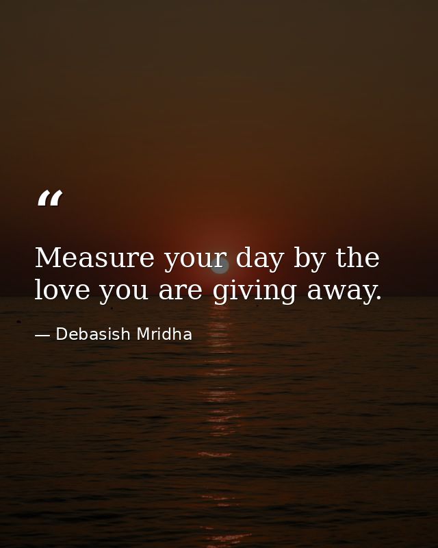Measure your day by the love you are giving away. — Debasish Mridha