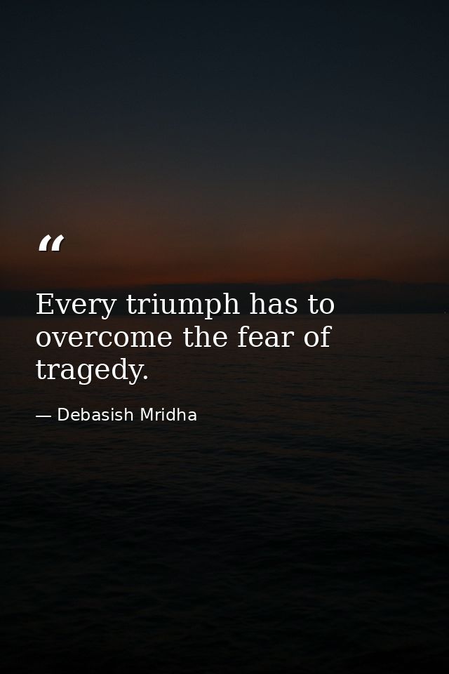 Every triumph has to overcome the fear of tragedy. — Debasish Mridha