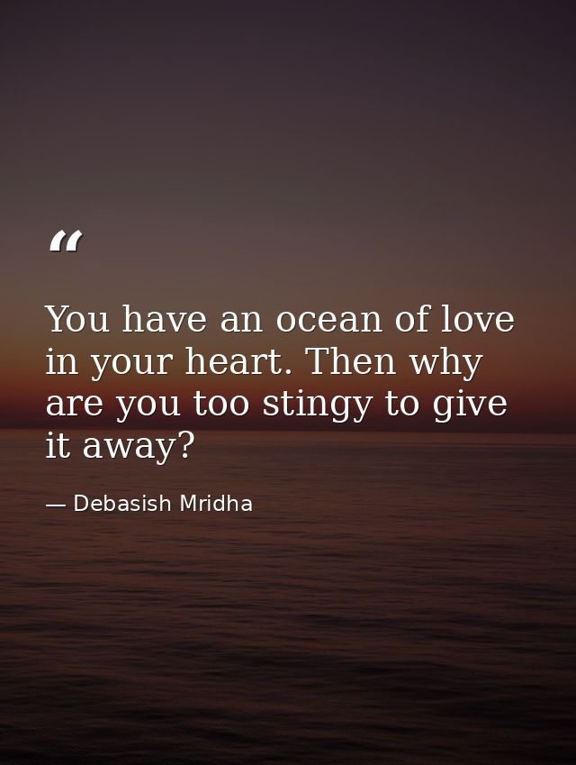 You have an ocean of love in your heart. Then why are you too stingy to give it away? — Debasish Mridha