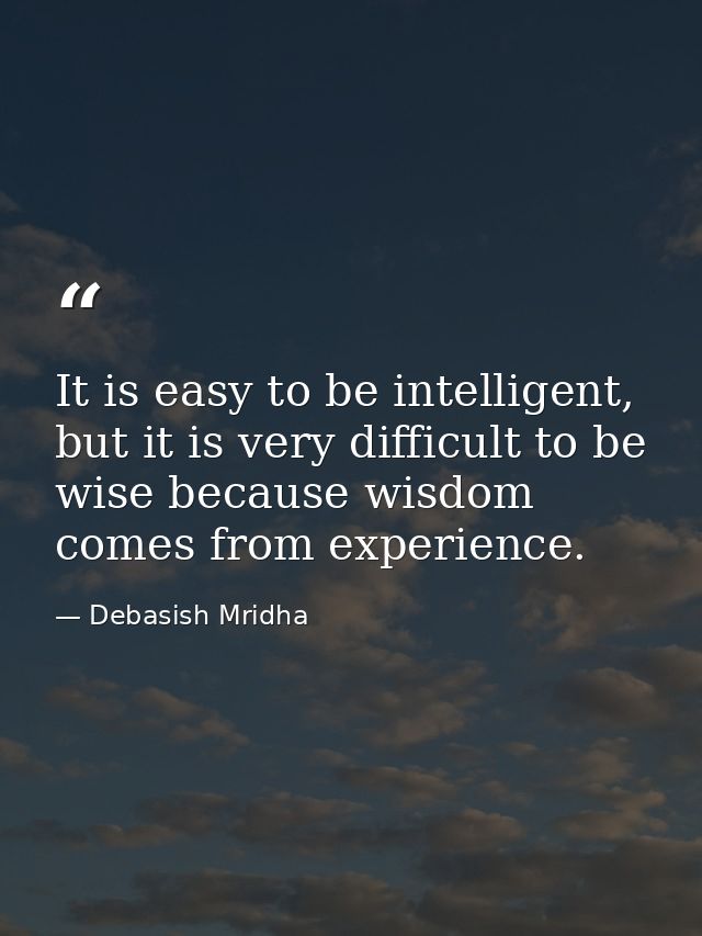 It is easy to be intelligent, but it is very difficult to be wise because wisdom comes from experience. — Debasish Mridha