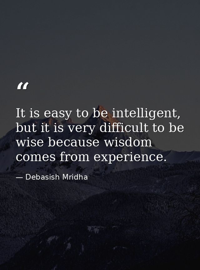 It is easy to be intelligent, but it is very difficult to be wise because wisdom comes from experience. — Debasish Mridha