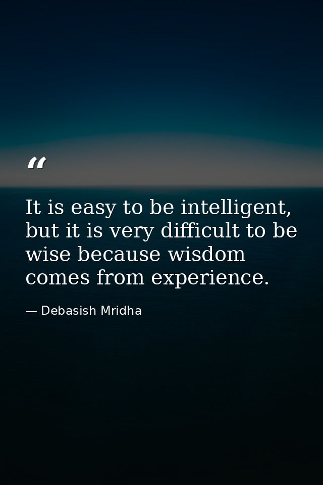It is easy to be intelligent, but it is very difficult to be wise because wisdom comes from experience. — Debasish Mridha