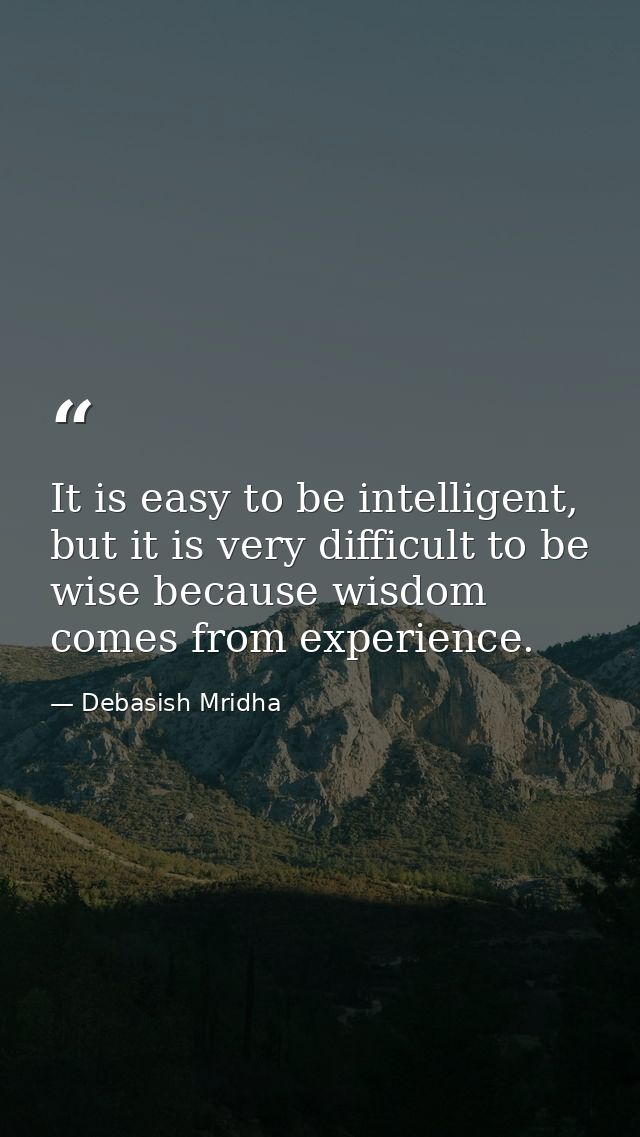 It is easy to be intelligent, but it is very difficult to be wise because wisdom comes from experience. — Debasish Mridha