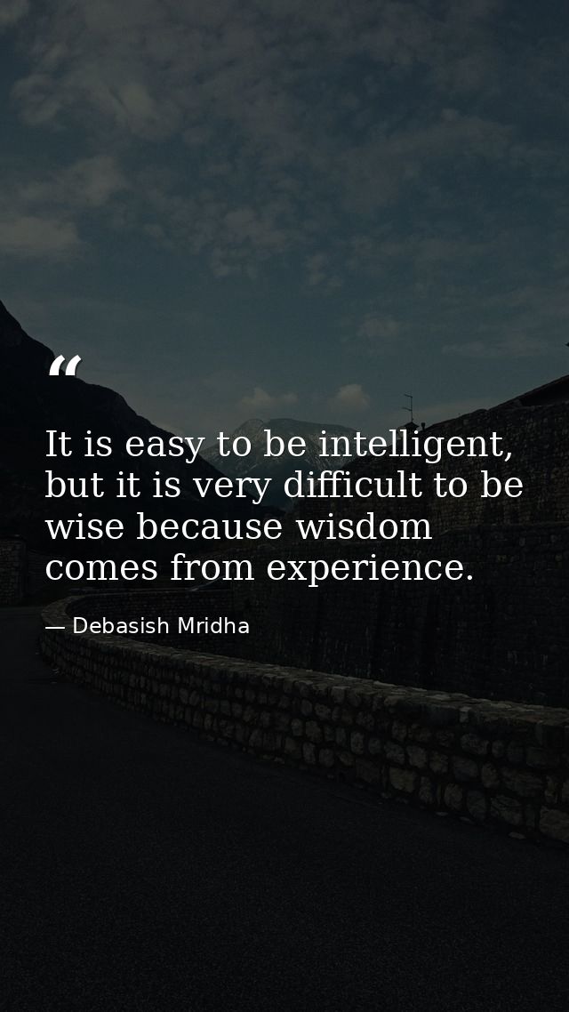 It is easy to be intelligent, but it is very difficult to be wise because wisdom comes from experience. — Debasish Mridha