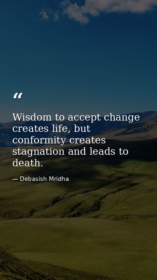Wisdom to accept change creates life, but conformity creates stagnation and leads to death. — Debasish Mridha
