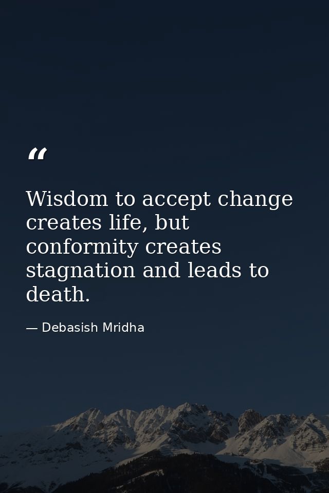 Wisdom to accept change creates life, but conformity creates stagnation and leads to death. — Debasish Mridha