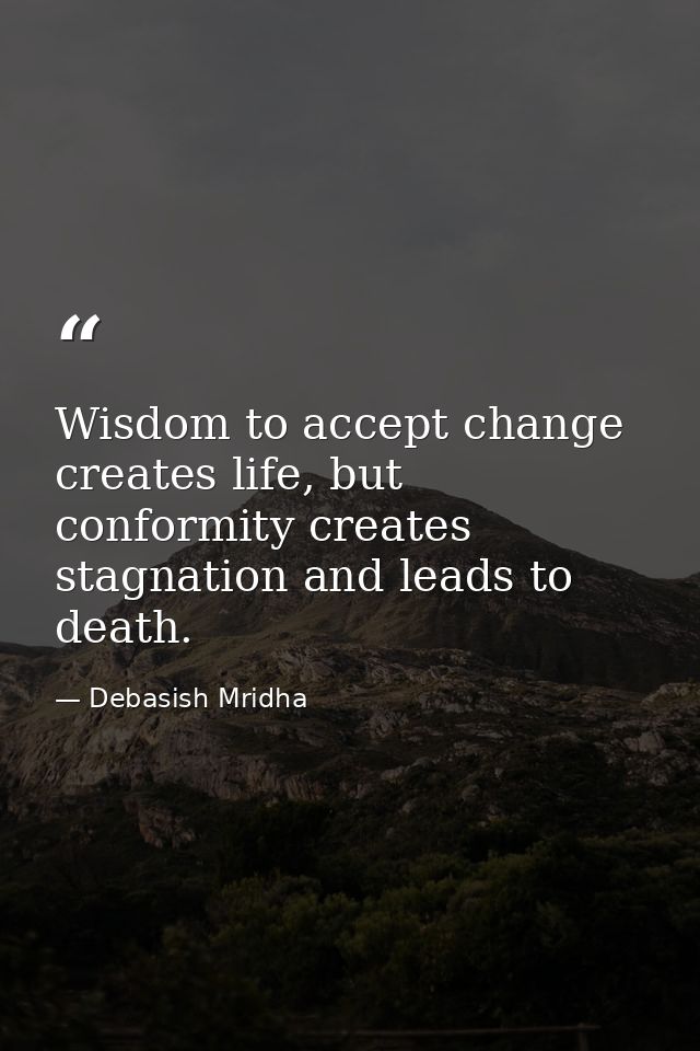 Wisdom to accept change creates life, but conformity creates stagnation and leads to death. — Debasish Mridha