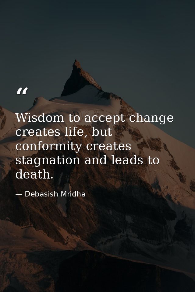 Wisdom to accept change creates life, but conformity creates stagnation and leads to death. — Debasish Mridha