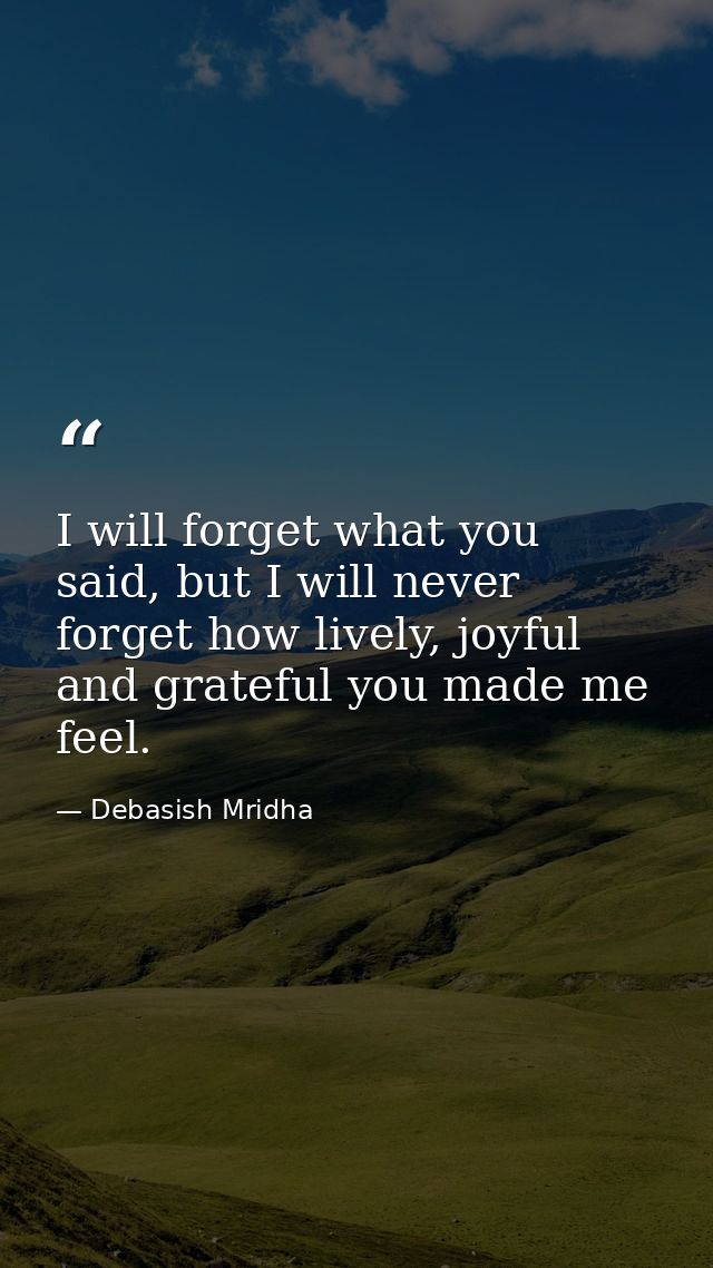 I will forget what you said, but I will never forget how lively, joyful and grateful you made me feel. — Debasish Mridha
