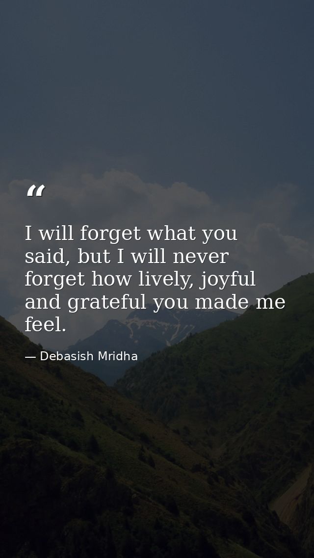 I will forget what you said, but I will never forget how lively, joyful and grateful you made me feel. — Debasish Mridha