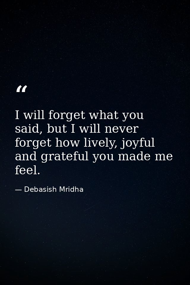 I will forget what you said, but I will never forget how lively, joyful and grateful you made me feel. — Debasish Mridha