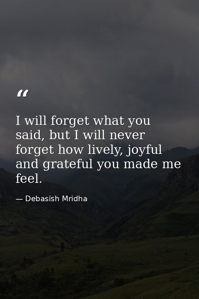 I will forget what you said, but I will never forget how lively, joyful and grateful you made me feel. — Debasish Mridha