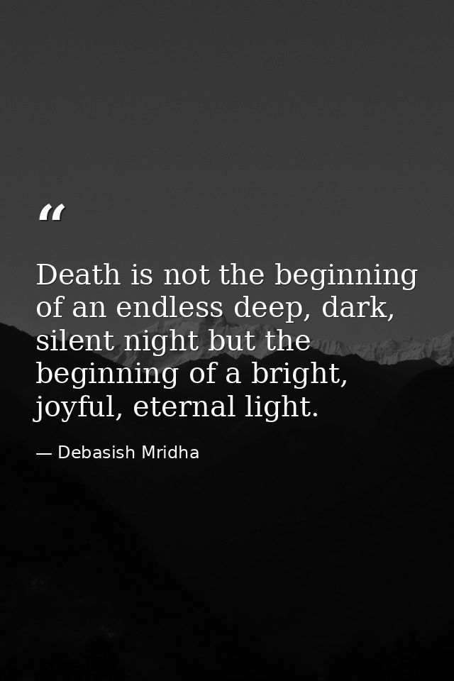 Death is not the beginning of an endless deep, dark, silent night but the beginning of a bright, joyful, eternal light. — Debasish Mridha