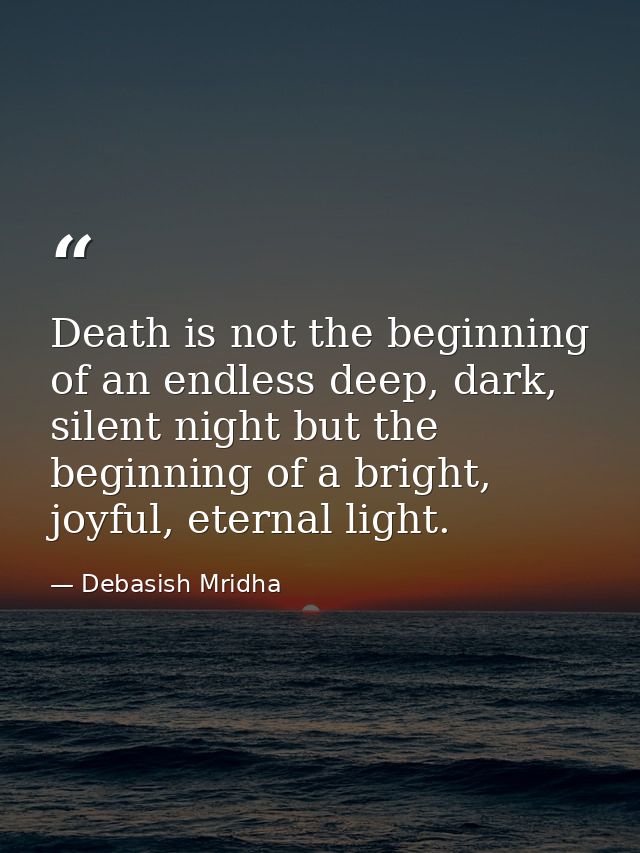 Death is not the beginning of an endless deep, dark, silent night but the beginning of a bright, joyful, eternal light. — Debasish Mridha