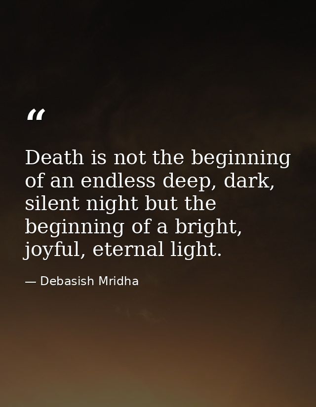 Death is not the beginning of an endless deep, dark, silent night but the beginning of a bright, joyful, eternal light. — Debasish Mridha