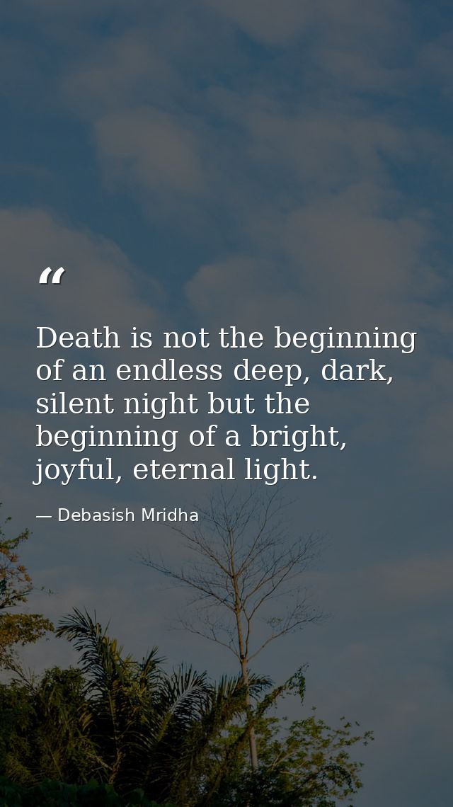 Death is not the beginning of an endless deep, dark, silent night but the beginning of a bright, joyful, eternal light. — Debasish Mridha