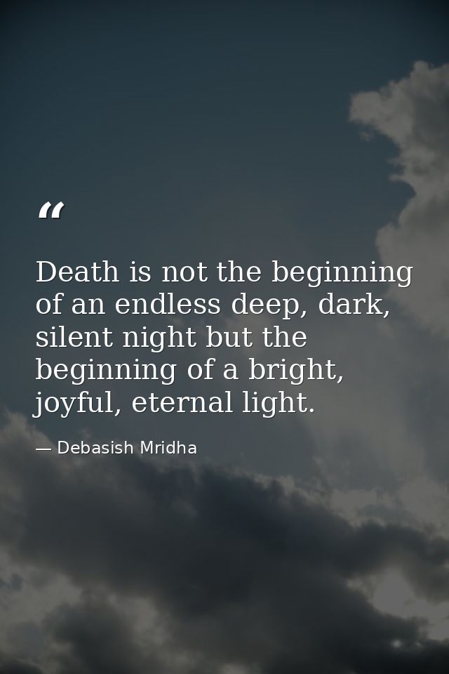 Death is not the beginning of an endless deep, dark, silent night but the beginning of a bright, joyful, eternal light. — Debasish Mridha