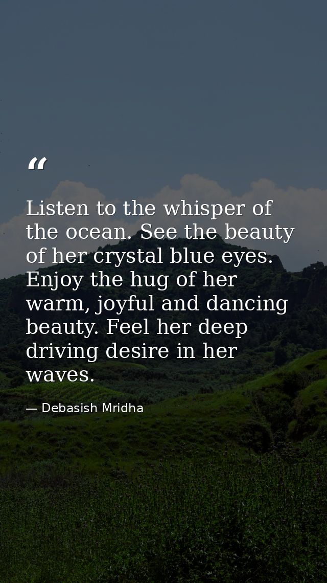 Listen to the whisper of the ocean. See the beauty of her crystal blue eyes. Enjoy the hug of her warm, joyful and danci — Debasish Mridha