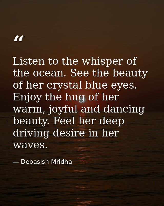 Listen to the whisper of the ocean. See the beauty of her crystal blue eyes. Enjoy the hug of her warm, joyful and danci — Debasish Mridha