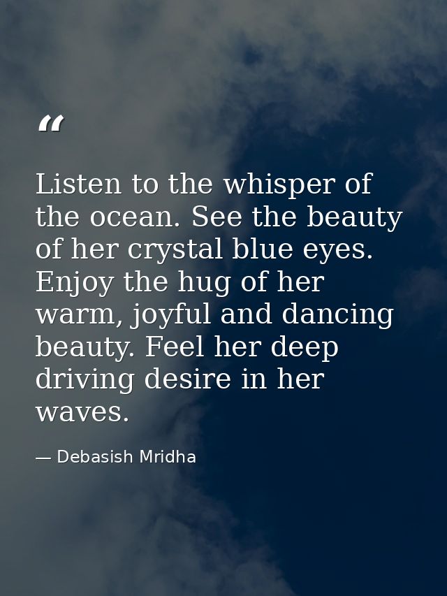 Listen to the whisper of the ocean. See the beauty of her crystal blue eyes. Enjoy the hug of her warm, joyful and danci — Debasish Mridha