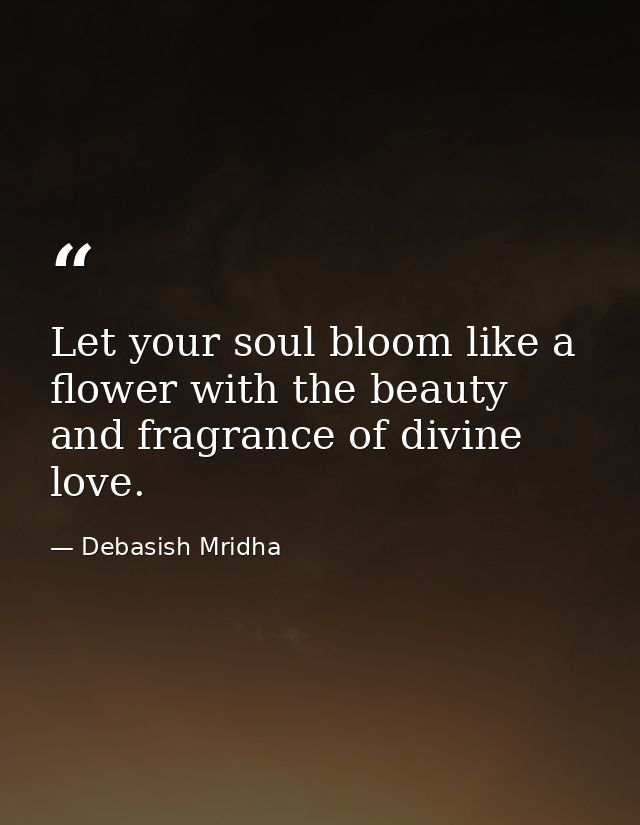 Let your soul bloom like a flower with the beauty and fragrance of divine love. — Debasish Mridha