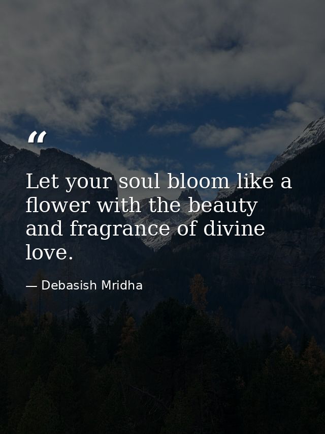 Let your soul bloom like a flower with the beauty and fragrance of divine love. — Debasish Mridha
