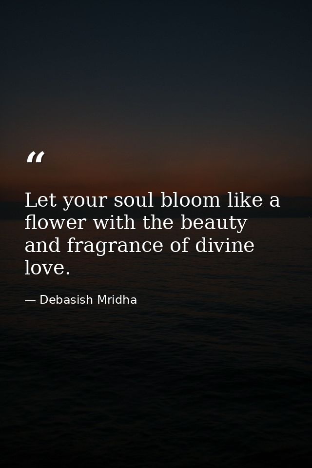 Let your soul bloom like a flower with the beauty and fragrance of divine love. — Debasish Mridha