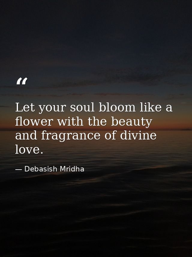 Let your soul bloom like a flower with the beauty and fragrance of divine love. — Debasish Mridha