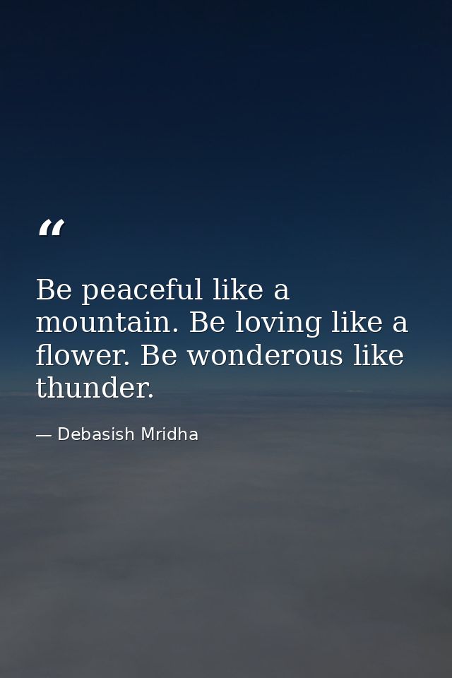 Be peaceful like a mountain. Be loving like a flower. Be wonderous like thunder. — Debasish Mridha