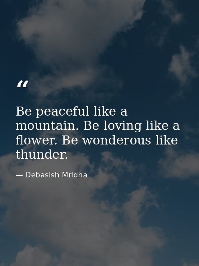 Be peaceful like a mountain. Be loving like a flower. Be wonderous like thunder. — Debasish Mridha