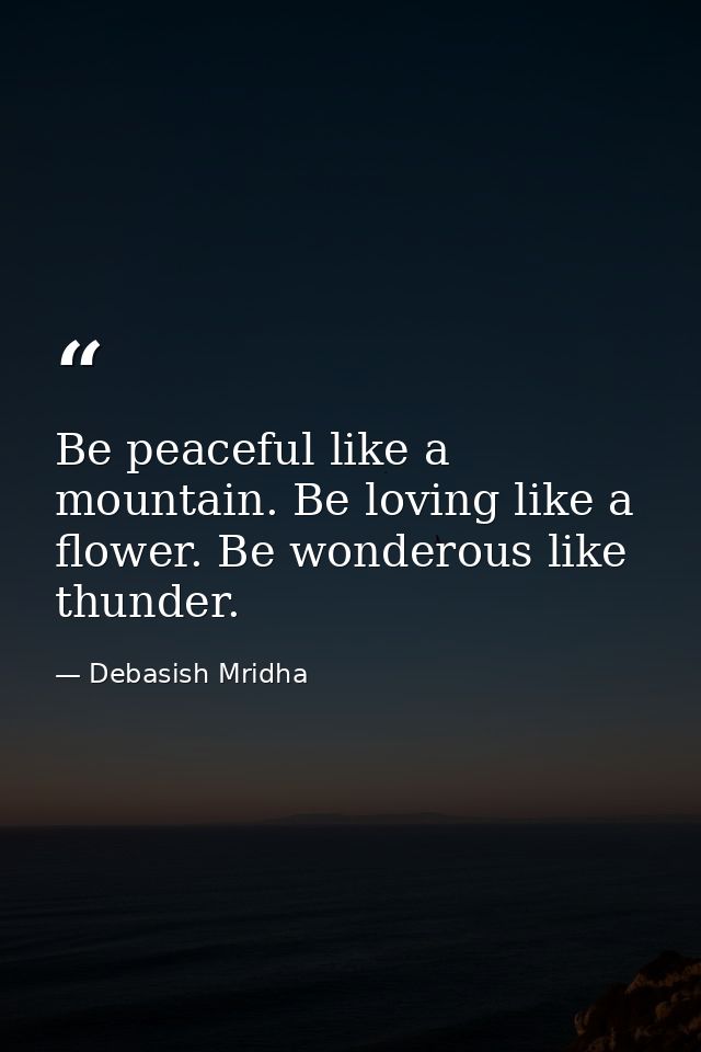 Be peaceful like a mountain. Be loving like a flower. Be wonderous like thunder. — Debasish Mridha