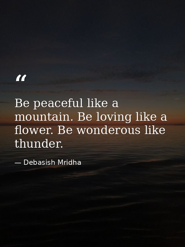 Be peaceful like a mountain. Be loving like a flower. Be wonderous like thunder. — Debasish Mridha