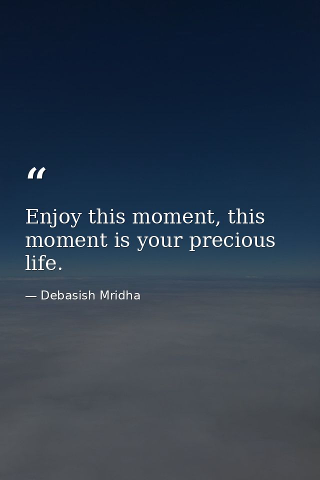 Enjoy this moment, this moment is your precious life. — Debasish Mridha