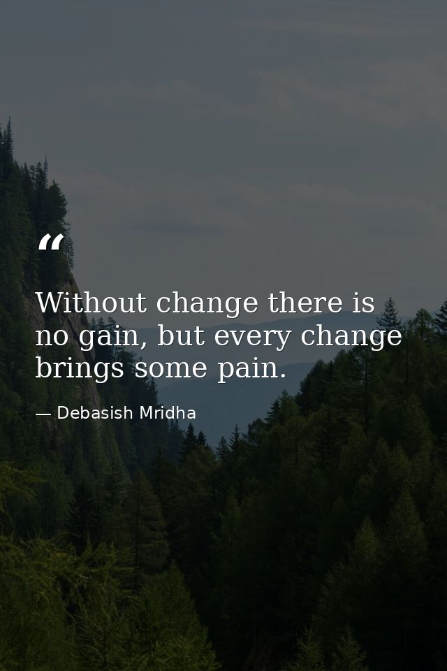 Without change there is no gain, but every change brings some pain. — Debasish Mridha