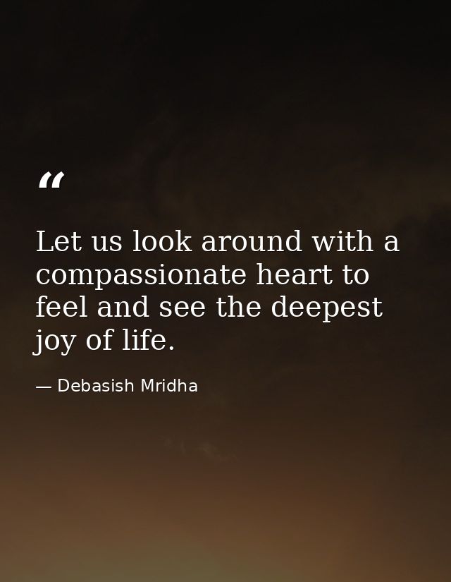 Let us look around with a compassionate heart to feel and see the deepest joy of life. — Debasish Mridha