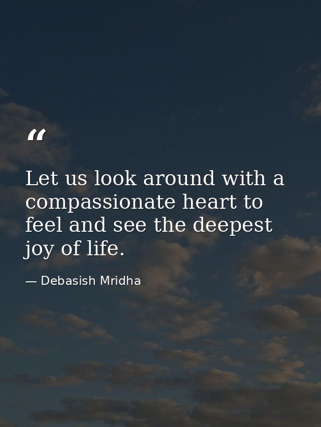 Let us look around with a compassionate heart to feel and see the deepest joy of life. — Debasish Mridha