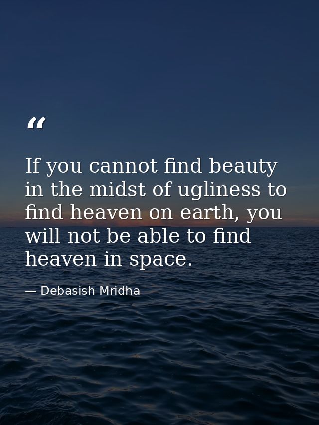 If you cannot find beauty in the midst of ugliness to find heaven on earth, you will not be able to find heaven in space — Debasish Mridha