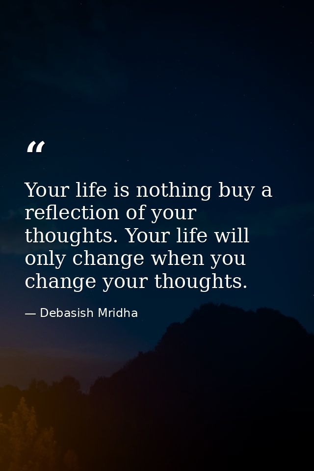 Your life is nothing buy a reflection of your thoughts. Your life will only change when you change your thoughts. — Debasish Mridha