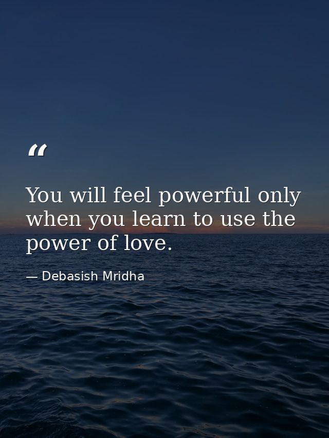 You will feel powerful only when you learn to use the power of love. — Debasish Mridha