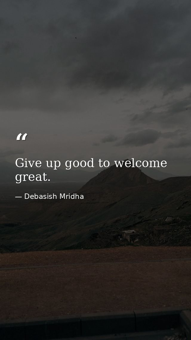 Give up good to welcome great. — Debasish Mridha